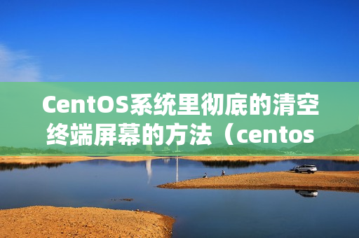CentOS系统里彻底的清空终端屏幕的方法（centos怎么清除终端）