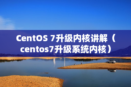 CentOS 7升级内核讲解（centos7升级系统内核）