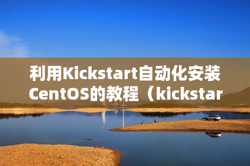 利用Kickstart自动化安装CentOS的教程（kickstart安装centos7.6）