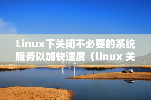 Linux下关闭不必要的系统服务以加快速度（linux 关闭服务）