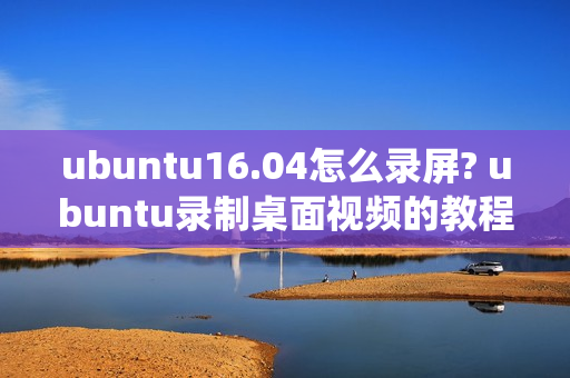 ubuntu16.04怎么录屏? ubuntu录制桌面视频的教程（ubuntu系统怎么录屏）