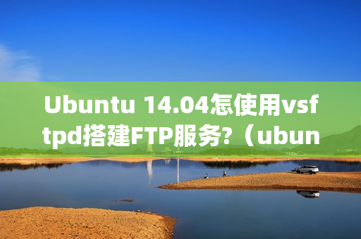 Ubuntu 14.04怎使用vsftpd搭建FTP服务?（ubuntu安装vsftpd）