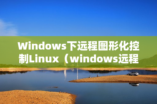 Windows下远程图形化控制Linux（windows远程linux图形界面）