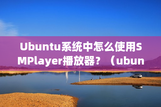 Ubuntu系统中怎么使用SMPlayer播放器？（ubuntu安装smplayer）
