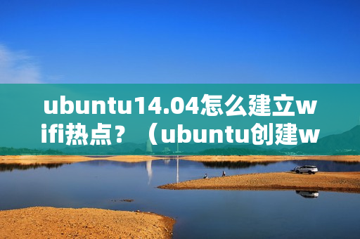 ubuntu14.04怎么建立wifi热点？（ubuntu创建wifi热点）