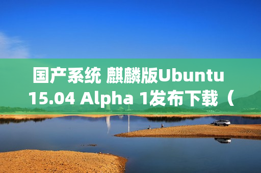 国产系统 麒麟版Ubuntu 15.04 Alpha 1发布下载（ubuntu麒麟中文）