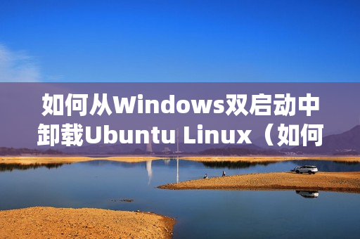 如何从Windows双启动中卸载Ubuntu Linux（如何卸载双系统中的windows）