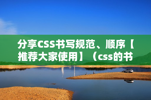 分享CSS书写规范、顺序【推荐大家使用】（css的书写顺序）
