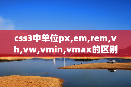 css3中单位px,em,rem,vh,vw,vmin,vmax的区别及浏览器支持情况（css vm单位）