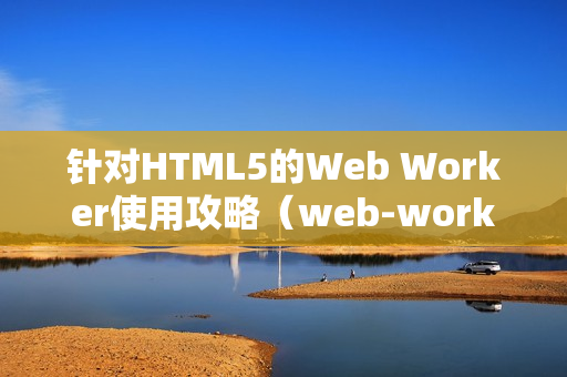 针对HTML5的Web Worker使用攻略（web-worker）