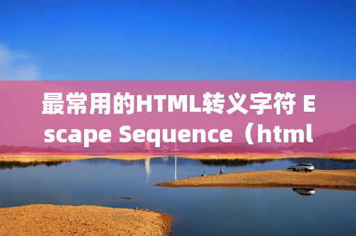 最常用的HTML转义字符 Escape Sequence（html转义字符有哪些）
