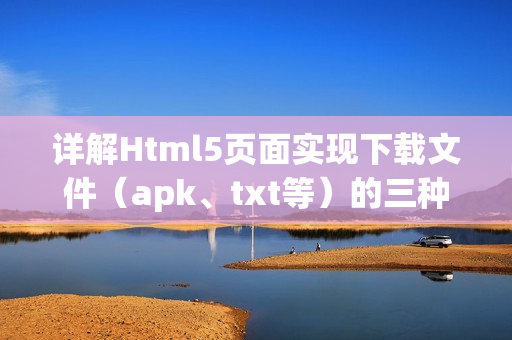 详解Html5页面实现下载文件（apk、txt等）的三种方式（html实现文件下载功能）